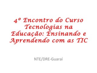 4º Encontro do Curso Tecnologias na Educação: Ensinando e Aprendendo com as TIC NTE/DRE-Guaraí 