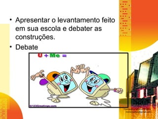 • Apresentar o levantamento feito
em sua escola e debater as
construções.
• Debate
Formadora: Mônica Cristina
monicaseduc@gmail.com
 