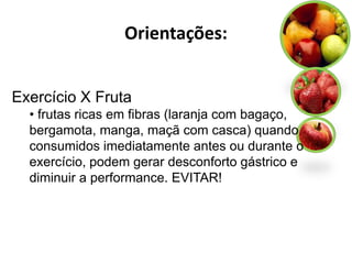 Orientações:


Exercício X Fruta
  • frutas ricas em fibras (laranja com bagaço,
  bergamota, manga, maçã com casca) quando
  consumidos imediatamente antes ou durante o
  exercício, podem gerar desconforto gástrico e
  diminuir a performance. EVITAR!
 