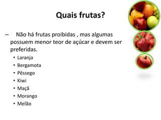 Quais frutas?

–     Não há frutas proibidas , mas algumas
    possuem menor teor de açúcar e devem ser
    preferidas.
     •   Laranja
     •   Bergamota
     •   Pêssego
     •   Kiwi
     •   Maçã
     •   Morango
     •   Melão
 