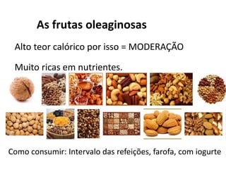 As frutas oleaginosas
 Alto teor calórico por isso = MODERAÇÃO

 Muito ricas em nutrientes.




Como consumir: Intervalo das refeições, farofa, com iogurte
 