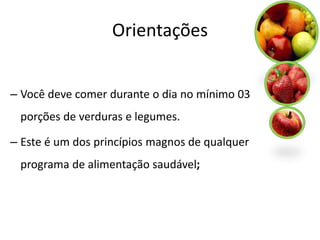 Orientações


– Você deve comer durante o dia no mínimo 03
 porções de verduras e legumes.

– Este é um dos princípios magnos de qualquer
 programa de alimentação saudável;
 