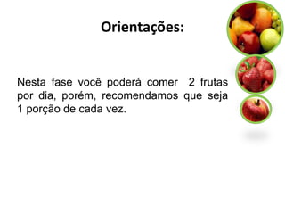 Orientações:


Nesta fase você poderá comer 2 frutas
por dia, porém, recomendamos que seja
1 porção de cada vez.
 