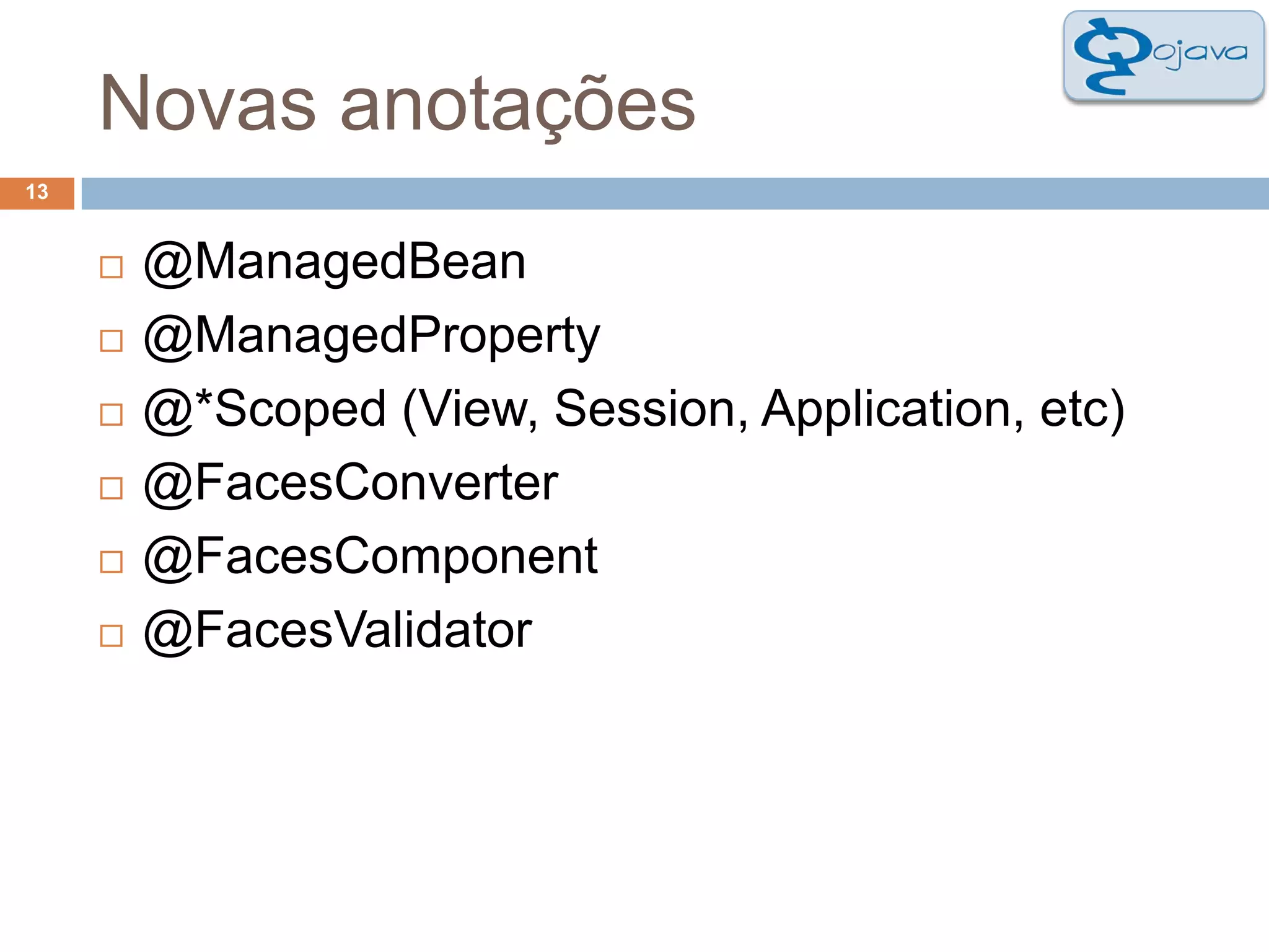 Novas anotações13@ManagedBean@ManagedProperty@*Scoped (View, Session, Application, etc)@FacesConverter@FacesComponent@FacesValidator