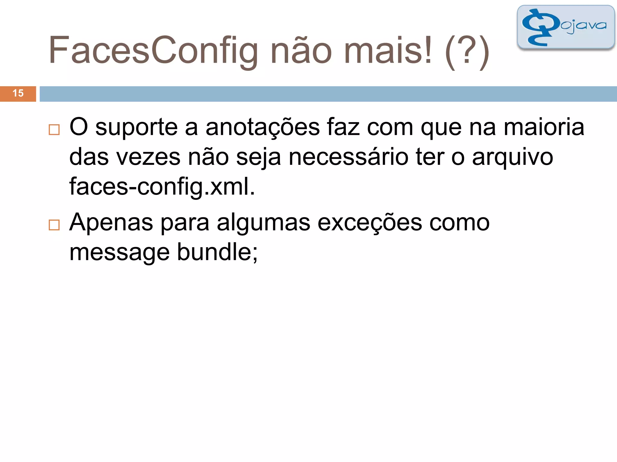 FacesConfig não mais! (?)15O suporte a anotações faz com que na maioria das vezes não seja necessário ter o arquivo faces-config.xml.Apenas para algumas exceções como messagebundle;
