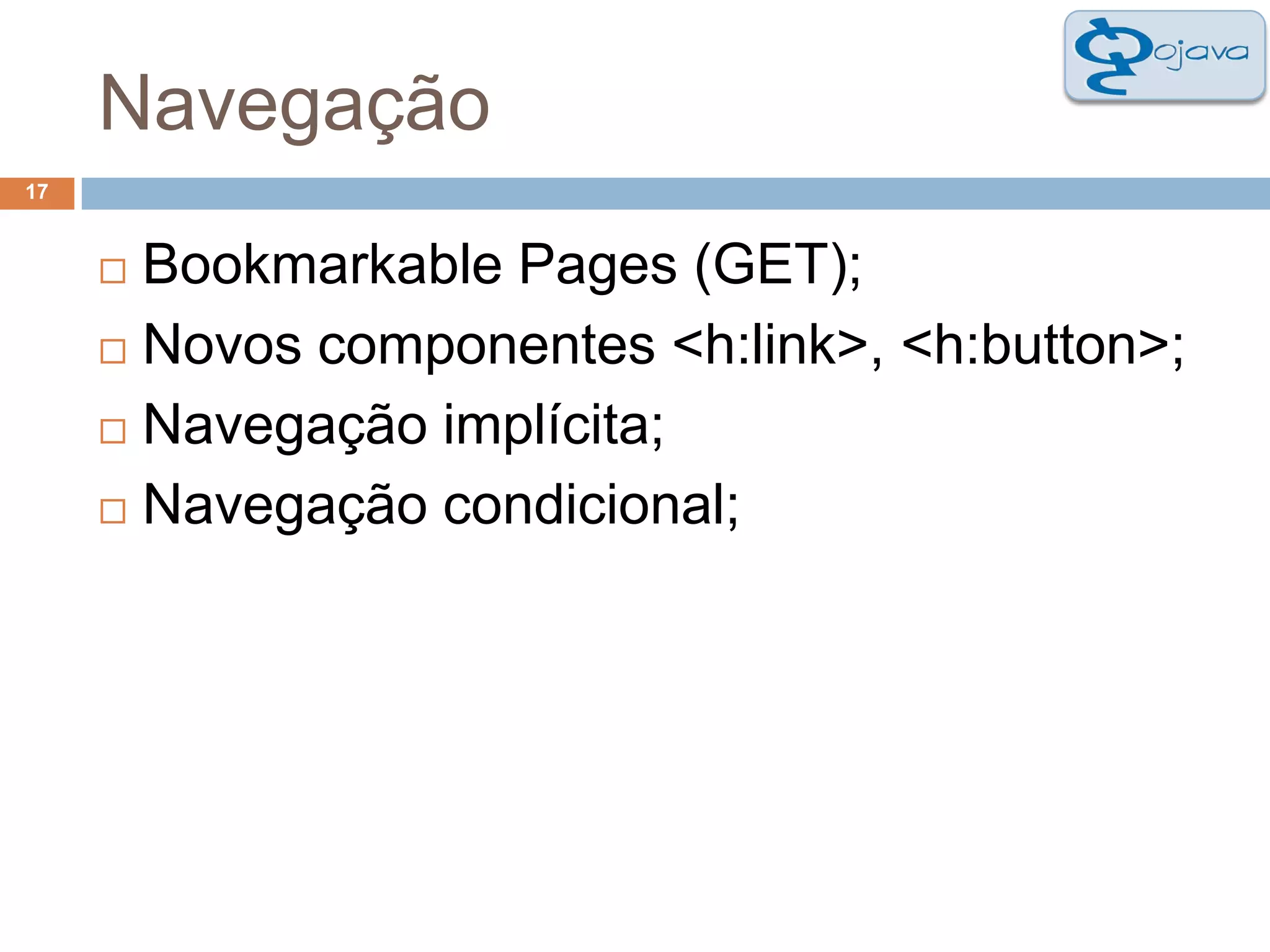 Navegação17Bookmarkable Pages (GET);Novos componentes <h:link>, <h:button>;Navegação implícita;Navegação condicional;