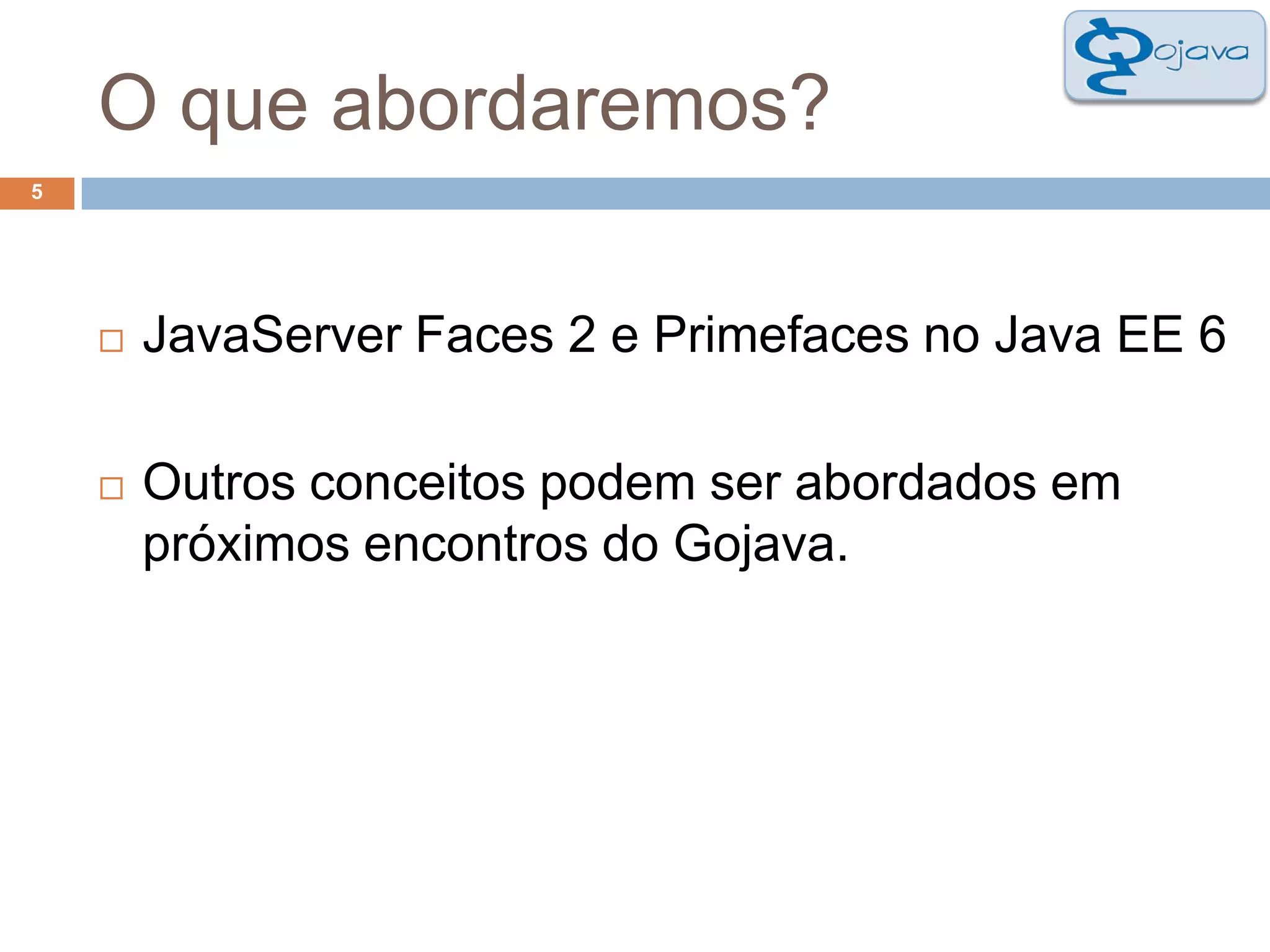 O que abordaremos?5JavaServer Faces 2 e Primefaces no Java EE 6Outros conceitos podem ser abordados em próximos encontros do Gojava.