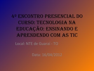 4º Encontro prEsEncial do
   curso: tEcnologia na
  Educação: Ensinando E
  aprEndEndo com as tic
 Local: NTE de Guaraí - TO

          Data: 16/04/2012
 