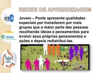Jovem – Ponte apresenta qualidades
especiais por transitarem por mais
grupos que a maior parte das pessoas
recolhendo ideias e pensamentos para
evoluir seus próprios pensamentos e
ações e depois redistribuí-las.

 