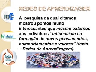 A pesquisa da qual citamos
mostrou pontos muito
interessantes que mesmo externos
BLOGS
aos indivíduos “influenciam na
formação de novos pensamentos,
comportamentos e valores” (texto
– Redes de Aprendizagem).

 