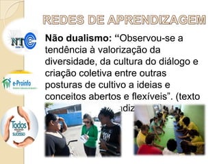 Não dualismo: “Observou-se a
tendência à valorização da
diversidade, da cultura do diálogo e
criação coletiva entre outras
posturas de cultivo a ideias e
conceitos abertos e flexíveis”. (texto
– Redes de Aprendizagem).

 