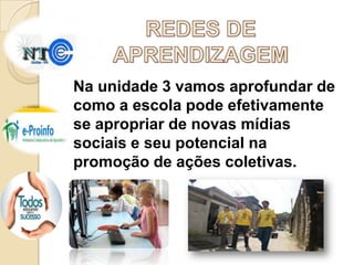 Na unidade 3 vamos aprofundar de
como a escola pode efetivamente
se apropriar de novas mídias
sociais e seu potencial na
promoção de ações coletivas.

 