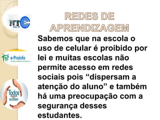 Sabemos que na escola o
uso de celular é proibido por
lei e muitas escolas não
permite acesso em redes
sociais pois “dispersam a
atenção do aluno” e também
há uma preocupação com a
segurança desses
estudantes.

 