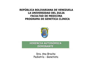 REPÚBLICA BOLIVARIANA DE VENEZUELA
LA UNIVERSIDAD DEL ZULIA
FACULTAD DE MEDICINA
PROGRAMA DE GENETICA CLINICA
Dra. Ana Bracho
Pediatría - Genetista
HERENCIA AUTOSÓMICA
DOMINANTE
 