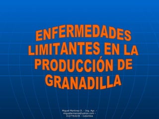 ENFERMEDADES  LIMITANTES EN LA PRODUCCIÓN DE GRANADILLA Miguel Martinez D. - Ing. Agr. - miguelarmenia@yahoo.com - 3127763235 - Colombia 