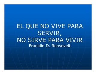 EL QUE NO VIVE PARA
      SERVIR,
NO SIRVE PARA VIVIR
   Franklin D. Roosevelt
 