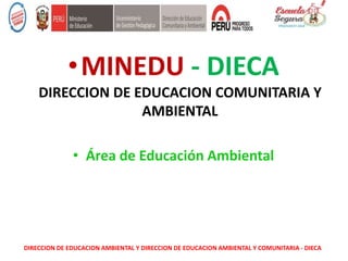 •MINEDU - DIECA
DIRECCION DE EDUCACION COMUNITARIA Y
AMBIENTAL
• Área de Educación Ambiental
DIRECCION DE EDUCACION AMBIENTAL Y DIRECCION DE EDUCACION AMBIENTAL Y COMUNITARIA - DIECA
 