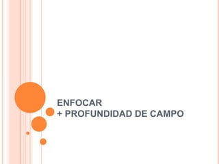ENFOCAR
+ PROFUNDIDAD DE CAMPO
 