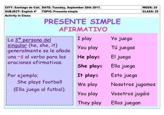 CITY: Santiago de Cali. DATE: Tuesday, September 26th 2017. WEEK: 25
SUBJECT: English 4º TOPIC: Presente simple CLASS: 25
Activity in Class:
 