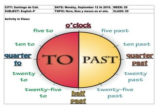 CITY: Santiago de Cali. DATE: Monday, September 12 th 2016. WEEK: 29
SUBJECT: English 4º TOPIC: Hora, Días y meses en el año. CLASS: 29
Activity in Class:
 
