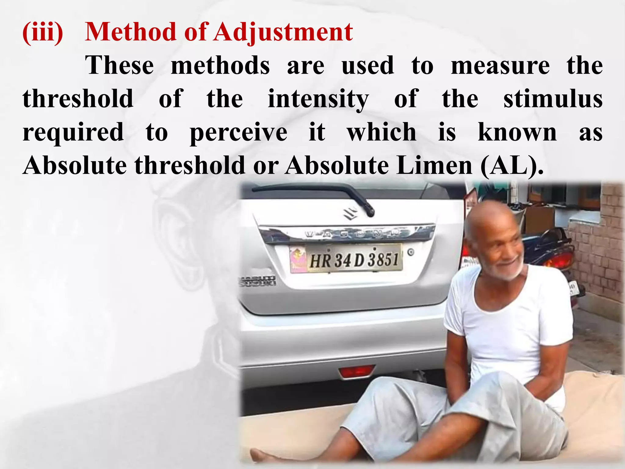 (iii) Method of Adjustment
These methods are used to measure the
threshold of the intensity of the stimulus
required to perceive it which is known as
Absolute threshold or Absolute Limen (AL).
 