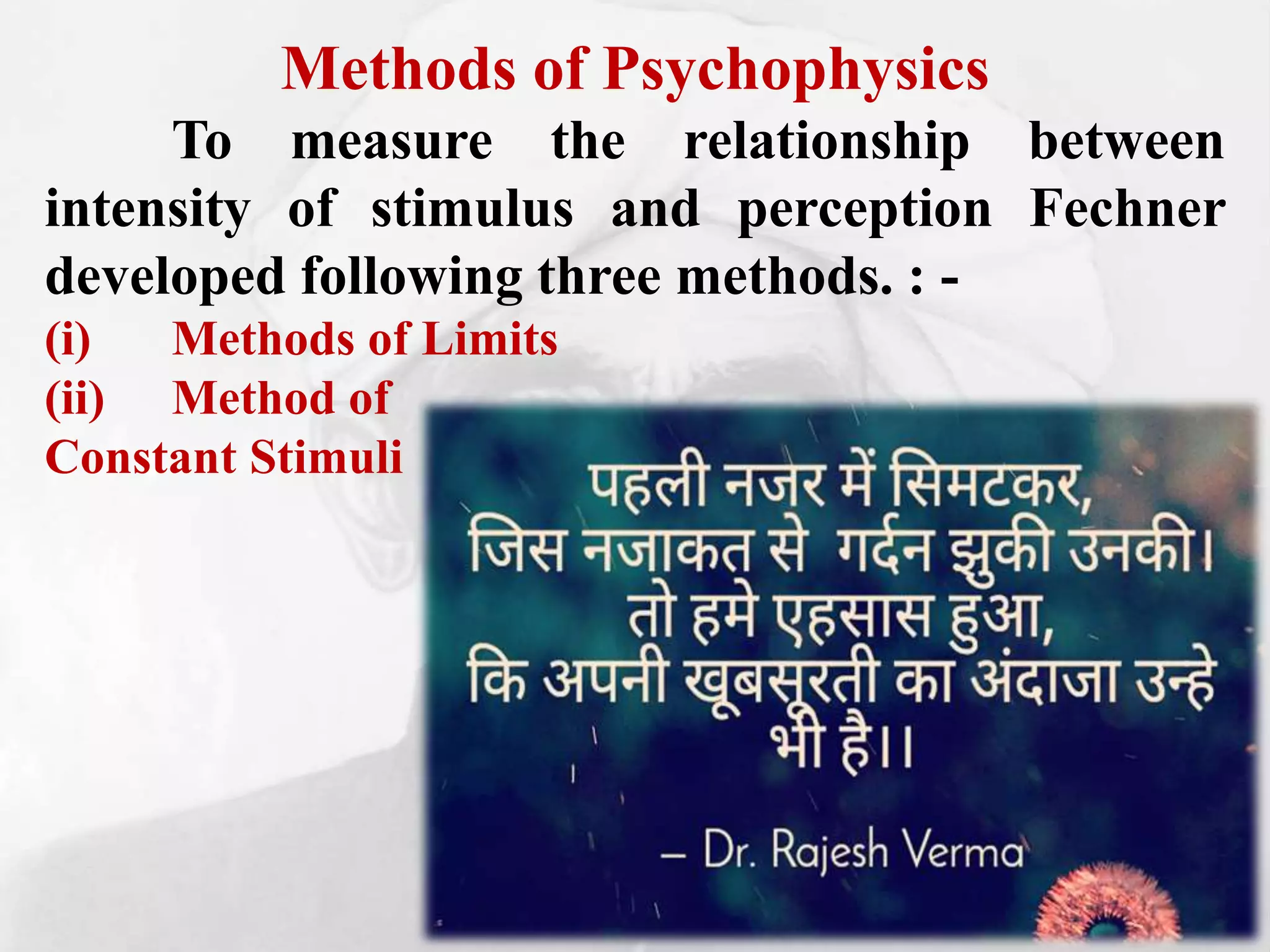 Methods of Psychophysics
To measure the relationship between
intensity of stimulus and perception Fechner
developed following three methods. : -
(i) Methods of Limits
(ii) Method of
Constant Stimuli
 