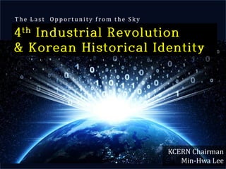 Copyrightⓒ(사)창조경제연구회(KCERN). 활용 시 인용표시 요망. 1
4th Industrial Revolution
& Korean Historical Identity
The L a st Oppo rt unity f ro m t he Sk y
KCERN Chairman
Min-Hwa Lee
 