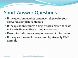 Short Answer QuestionsIf the question requires sentences, then write your answer in complete sentencesIf the question requires a single word answer, then do not waste time writing a complete sentenceDo not include unnecessary or irrelevant information.If the question asks for one example, give only ONE example10/15/2010Year 10 School Certificate Preparation7