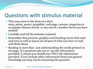 Questions with stimulus materialThis may come in the form of a short story, poem, poster, pamphlet, web page, cartoon, magazine or newspaper feature article, or any one of a number forms you have studied