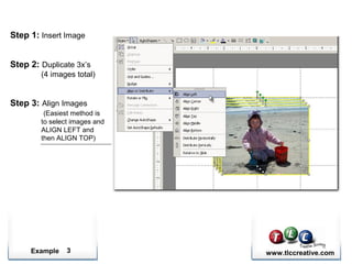 Example www.tlccreative.com3
Step 1: Insert Image
Step 2: Duplicate 3x’s
(4 images total)
Step 3: Align Images
(Easiest method is
to select images and
ALIGN LEFT and
then ALIGN TOP)
 