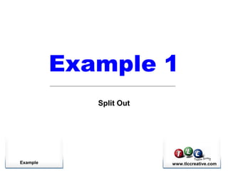 Example www.tlccreative.com
Example 1
Split Out
 
