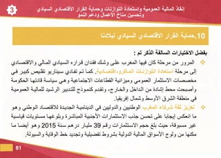 3
‫تم‬ ‫الذكر‬ ‫السالفة‬ ‫االختيارات‬ ‫بفضل‬:
‫فيه‬ ‫كان‬ ‫مرحلة‬ ‫من‬ ‫المرور‬‫ا‬‫واالقتصلادي‬ ‫الملالي‬ ‫السليادي‬ ‫قلراره‬ ‫فقلدان‬ ‫وشلا‬ ‫عللى‬ ‫المغرب‬
‫إل‬‫ى‬‫مرحلة‬‫التوازنةات‬ ‫استعادة‬‫المةاكرو‬-‫اقتصةادية‬.‫فلي‬ ‫كبيلر‬ ‫تقلليص‬ ‫سليناريو‬ ‫تفلادي‬ ‫تلم‬ ‫كملا‬
‫الحكوملة‬ ‫قادتهلا‬ ‫سياسلة‬ ‫وهلي‬ ‫االجتماعية‬ ‫القطاعات‬ ‫وميزانية‬ ‫العمومي‬ ‫االستثمار‬ ‫مخصصات‬
‫العموميلة‬ ‫للماليلة‬ ‫الرشليد‬ ‫للتلدبير‬ ‫كنملوذج‬ ‫وتقلدم‬ ،‫والخلارج‬ ‫اللداخل‬ ‫من‬ ‫إشادة‬ ‫محط‬ ‫وأصبحت‬
‫األ‬ ‫الشرق‬ ‫منطقة‬ ‫في‬‫وشمال‬ ‫وسط‬‫إفريقيا‬.
‫تعزيز‬‫المغرب‬ ‫شركاء‬ ‫ثقة‬‫اللوطني‬ ‫لالقتصلاد‬ ‫الجديلدة‬ ‫الديناميلة‬ ‫في‬ ‫والدوليين‬ ‫الوطنيين‬‫وهلو‬
‫انعك‬ ‫ما‬‫على‬ ‫إيجابا‬‫قياسلية‬ ‫مسلتويات‬ ‫وبلوغهلا‬ ‫المباشلرة‬ ‫األجنبية‬ ‫االستثمارات‬ ‫جذب‬ ‫تحسن‬
‫رقلم‬ ‫االسلتثمارات‬ ‫حجم‬ ‫بلغ‬ ‫حيث‬ ،‫مسبوقة‬ ‫غير‬39‫سلنة‬ ‫درهلم‬ ‫مليلار‬2015‫ملا‬ ‫أيضلا‬ ‫وهلو‬
‫والسيولة‬ ‫الوقاية‬ ‫خط‬ ‫وتجديد‬ ‫تفضيلية‬ ‫بشروط‬ ‫الدولية‬ ‫المالية‬ ‫األسواق‬ ‫ولوج‬ ‫من‬ ‫مكنها‬.
81
.10‫لبالدنا‬ ‫السيادي‬ ‫االقتصادي‬ ‫القرار‬ ‫حماية‬
‫إنقاذ‬‫العمومية‬ ‫المالية‬‫التوازنات‬ ‫واستعادة‬‫السيادي‬ ‫االقتصادي‬ ‫القرار‬ ‫وحماية‬
‫النمو‬ ‫ودعم‬ ‫العمال‬ ‫مناخ‬ ‫وتحسين‬
 