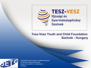 Tesz-Vesz Youth and Child Foundation
Szolnok - Hungary
Strenghtening European Traditional Sports
conference regio South-East
Datum: 03.04.2015 - 03.06.2015.
Hungary
 