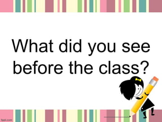 What did you see
before the class?