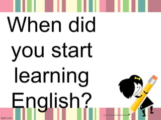 When did
you start
learning
English?