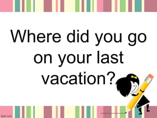 Where did you go
on your last
vacation?