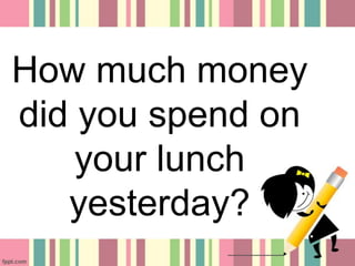 How much money
did you spend on
your lunch
yesterday?