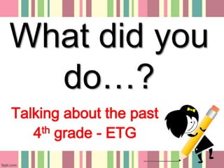 What did you
do…?
Talking about the past
4th grade - ETG

 