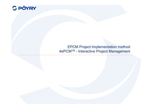 EPCM Project Implementation method
4ePCMTM - Interactive Project Management
 