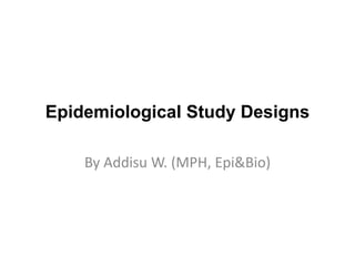 Epidemiological Study Designs
By Addisu W. (MPH, Epi&Bio)
 