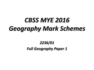 CBSS MYE 2016
Geography Mark Schemes
2236/01
Full Geography Paper 1
 