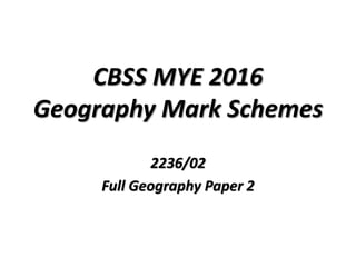 CBSS MYE 2016
Geography Mark Schemes
2236/02
Full Geography Paper 2
 