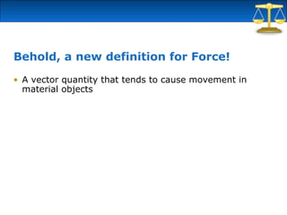 Behold, a new definition for Force!
• A vector quantity that tends to cause movement in
material objects
 