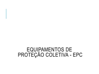 EQUIPAMENTOS DE
PROTEÇÃO COLETIVA - EPC
 