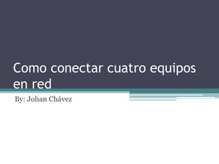 Como conectar cuatro equipos
en red
By: Johan Chávez
 