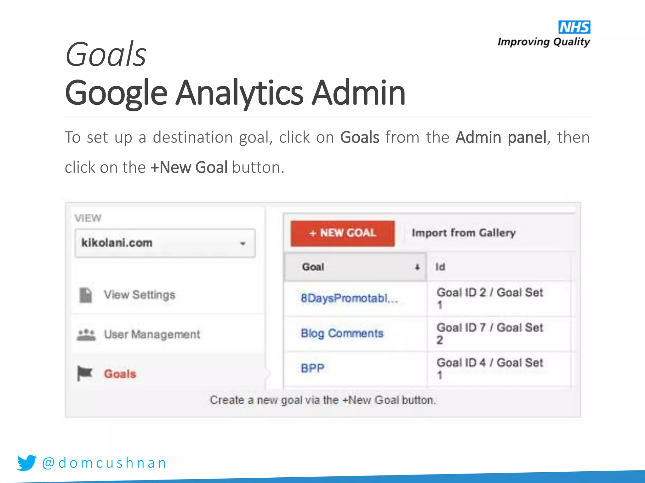 @ d o m c u s h n a n
To set up a destination goal, click on Goals from the Admin panel, then
click on the +New Goal button.
Goals
Google Analytics Admin
 