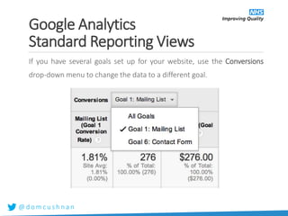 @ d o m c u s h n a n
If you have several goals set up for your website, use the Conversions
drop-down menu to change the data to a different goal.
Google Analytics
Standard Reporting Views
 