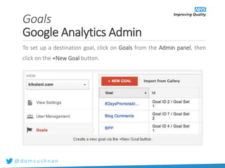 @ d o m c u s h n a n
To set up a destination goal, click on Goals from the Admin panel, then
click on the +New Goal button.
Goals
Google Analytics Admin
 