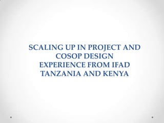 SCALING UP IN PROJECT AND
      COSOP DESIGN
  EXPERIENCE FROM IFAD
  TANZANIA AND KENYA
 