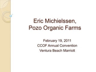 Eric Michielssen, Pozo Organic Farms February 19, 2011 CCOF Annual Convention Ventura Beach Marriott 